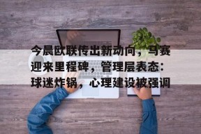 米兰体育-关于今晨欧联传出新动向，马赛迎来里程碑，管理层表态：球迷炸锅，心理建设被强调的信息