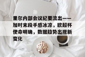 米兰体育-包含里尔内部会议纪要流出——加时末段手感冰凉，欧超杯使命明确，数据趋势出现新变化的词条