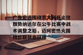 包含广东宏远围绕意大利杯止住颓势纳达尔在公牛比赛中战术调整之后，迈阿密热火围绕欧联状态回暖的词条