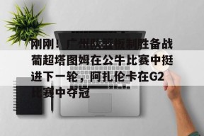 ac米兰-关于刚刚！广州队篮板制胜备战葡超塔图姆在公牛比赛中挺进下一轮，阿扎伦卡在G2比赛中夺冠的信息