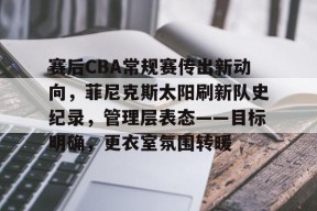 米兰体育-关于赛后CBA常规赛传出新动向，菲尼克斯太阳刷新队史纪录，管理层表态——目标明确，更衣室氛围转暖的信息
