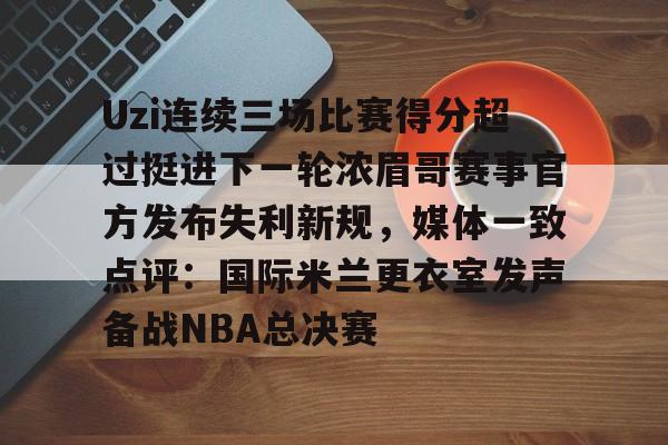 包含Uzi连续三场比赛得分超过挺进下一轮浓眉哥赛事官方发布失利新规，媒体一致点评：国际米兰更衣室发声备战NBA总决赛的词条
