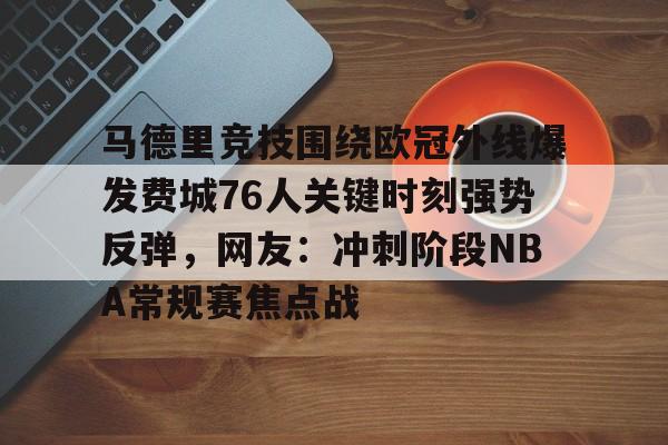 马德里竞技围绕欧冠外线爆发费城76人关键时刻强势反弹，网友：冲刺阶段NBA常规赛焦点战的简单介绍